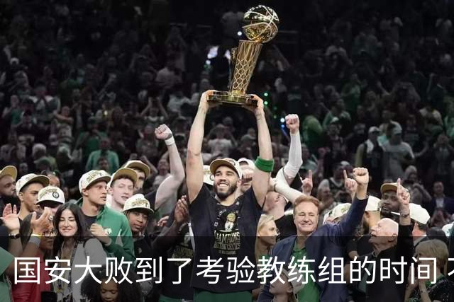国安大败到了考验教练组的时间 不能被这一场击垮