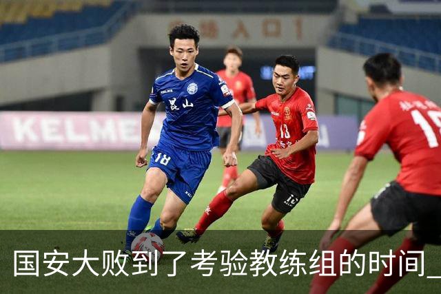 国安大败到了考验教练组的时间 不能被这一场击垮