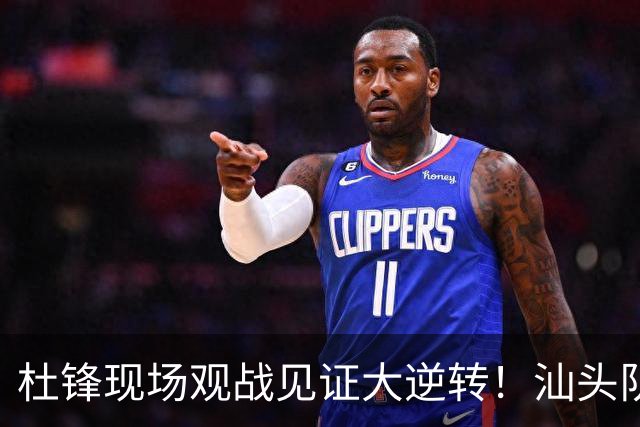 杜锋现场观战见证大逆转！汕头队主场翻盘拿到晋级主动权